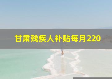 甘肃残疾人补贴每月220