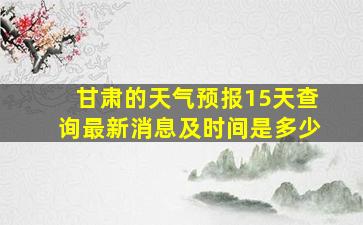 甘肃的天气预报15天查询最新消息及时间是多少