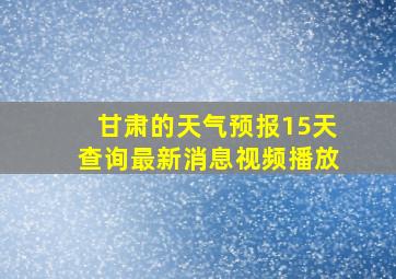 甘肃的天气预报15天查询最新消息视频播放