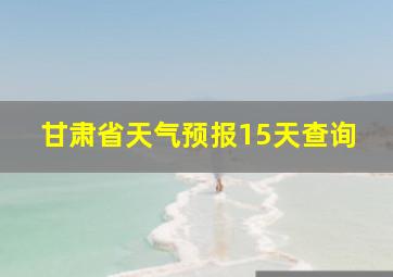 甘肃省天气预报15天查询