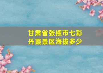 甘肃省张掖市七彩丹霞景区海拔多少