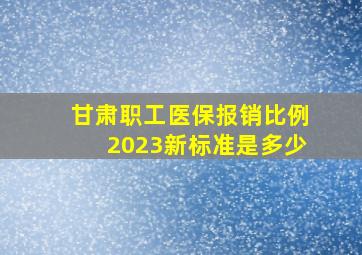 甘肃职工医保报销比例2023新标准是多少