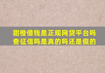 甜橙借钱是正规网贷平台吗查征信吗是真的吗还是假的