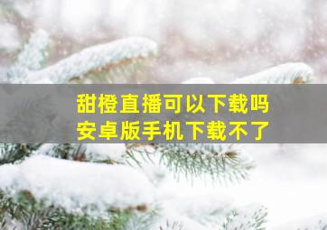 甜橙直播可以下载吗安卓版手机下载不了