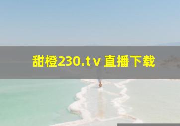 甜橙230.tⅴ直播下载