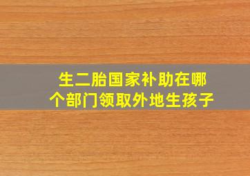 生二胎国家补助在哪个部门领取外地生孩子