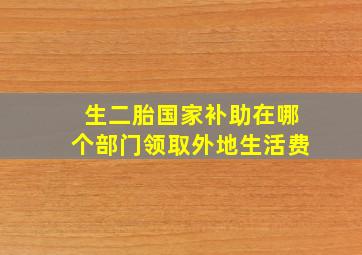 生二胎国家补助在哪个部门领取外地生活费