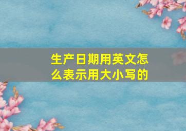 生产日期用英文怎么表示用大小写的