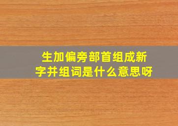 生加偏旁部首组成新字并组词是什么意思呀