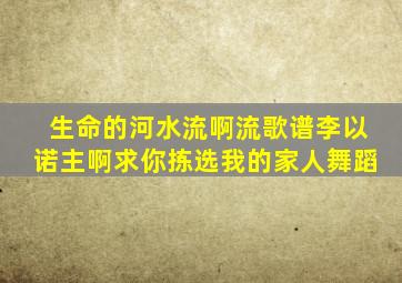 生命的河水流啊流歌谱李以诺主啊求你拣选我的家人舞蹈