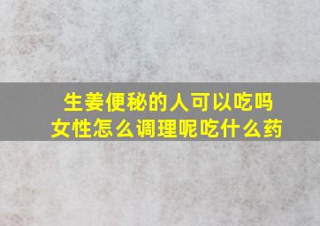 生姜便秘的人可以吃吗女性怎么调理呢吃什么药