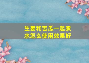 生姜和苦瓜一起煮水怎么使用效果好