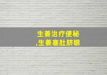 生姜治疗便秘,生姜塞肚脐眼