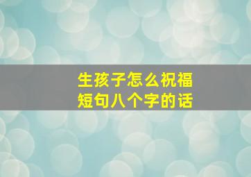 生孩子怎么祝福短句八个字的话