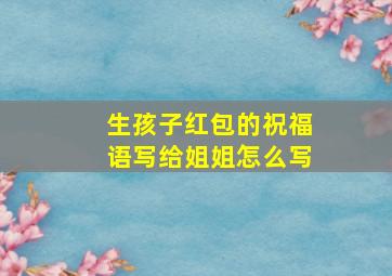 生孩子红包的祝福语写给姐姐怎么写