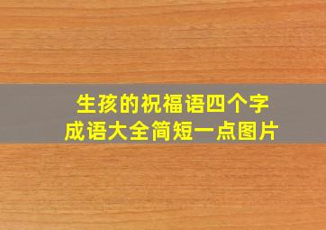 生孩的祝福语四个字成语大全简短一点图片