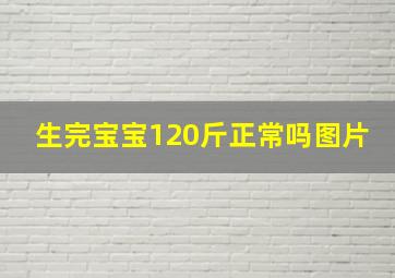 生完宝宝120斤正常吗图片