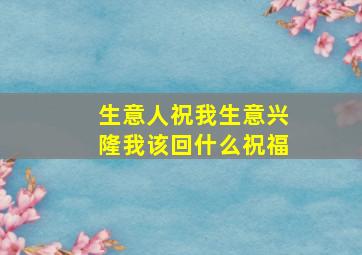 生意人祝我生意兴隆我该回什么祝福