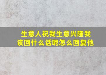 生意人祝我生意兴隆我该回什么话呢怎么回复他