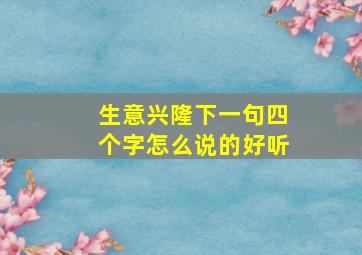 生意兴隆下一句四个字怎么说的好听