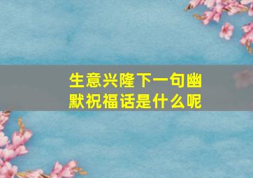 生意兴隆下一句幽默祝福话是什么呢