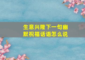 生意兴隆下一句幽默祝福话语怎么说