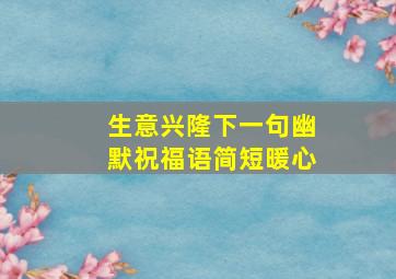 生意兴隆下一句幽默祝福语简短暖心