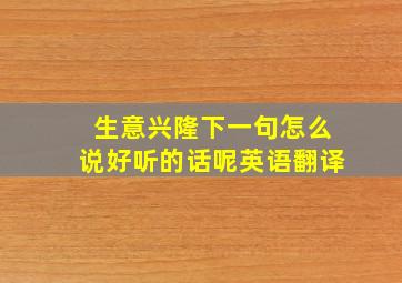 生意兴隆下一句怎么说好听的话呢英语翻译