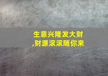 生意兴隆发大财,财源滚滚随你来