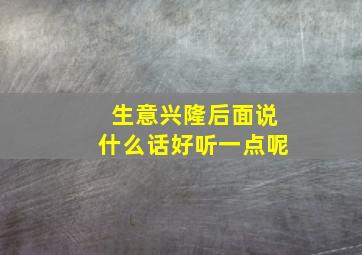 生意兴隆后面说什么话好听一点呢