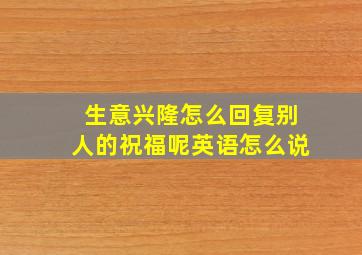 生意兴隆怎么回复别人的祝福呢英语怎么说