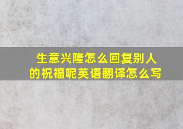 生意兴隆怎么回复别人的祝福呢英语翻译怎么写