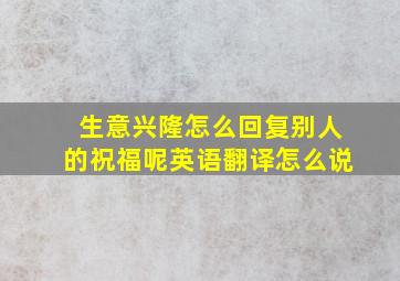 生意兴隆怎么回复别人的祝福呢英语翻译怎么说