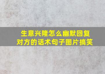 生意兴隆怎么幽默回复对方的话术句子图片搞笑