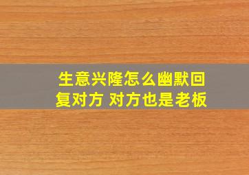 生意兴隆怎么幽默回复对方 对方也是老板