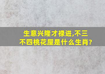 生意兴隆才禄进,不三不四桃花屋是什么生肖?