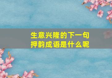 生意兴隆的下一句押韵成语是什么呢