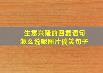 生意兴隆的回复语句怎么说呢图片搞笑句子