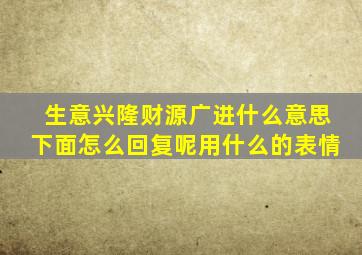 生意兴隆财源广进什么意思下面怎么回复呢用什么的表情