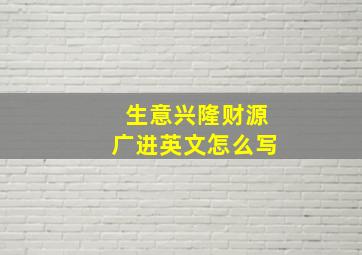 生意兴隆财源广进英文怎么写