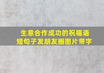 生意合作成功的祝福语短句子发朋友圈图片带字