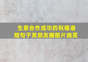 生意合作成功的祝福语短句子发朋友圈图片搞笑