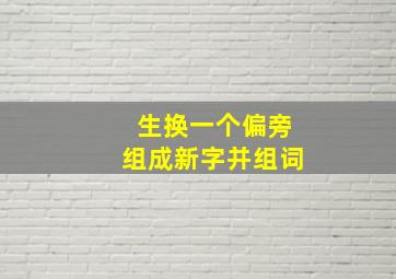 生换一个偏旁组成新字并组词