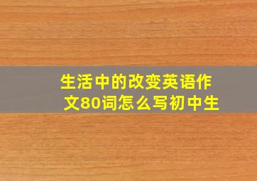 生活中的改变英语作文80词怎么写初中生