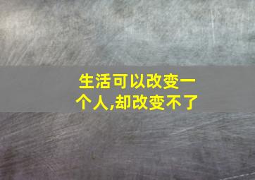 生活可以改变一个人,却改变不了