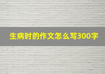 生病时的作文怎么写300字