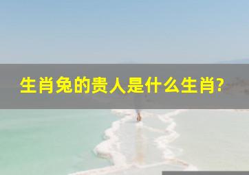 生肖兔的贵人是什么生肖?