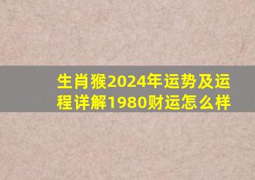 生肖猴2024年运势及运程详解1980财运怎么样