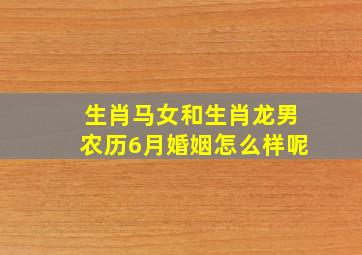 生肖马女和生肖龙男农历6月婚姻怎么样呢