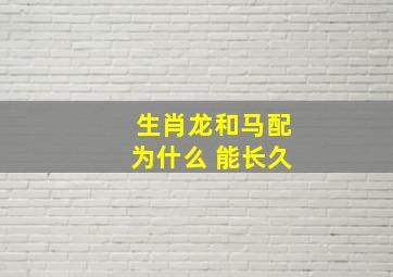 生肖龙和马配为什么 能长久